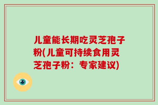 儿童能长期吃灵芝孢子粉(儿童可持续食用灵芝孢子粉:专家建议) 儿童能长期吃灵芝孢子粉(儿童可持续食用灵芝孢子粉:专家建议)