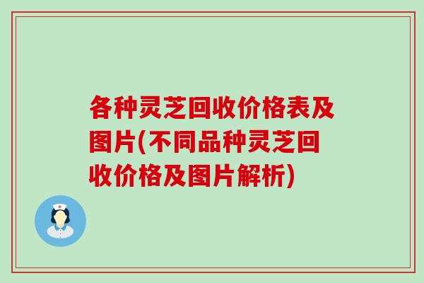各种灵芝回收价格表及图片(不同品种灵芝回收价格及图片解析) 各种灵芝回收价格表及图片(不同品种灵芝回收价格及图片解析)