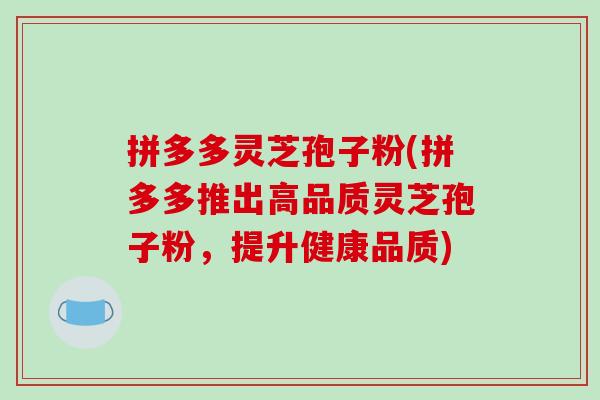 拼多多灵芝孢子粉(拼多多推出高品质灵芝孢子粉，提升健康品质)