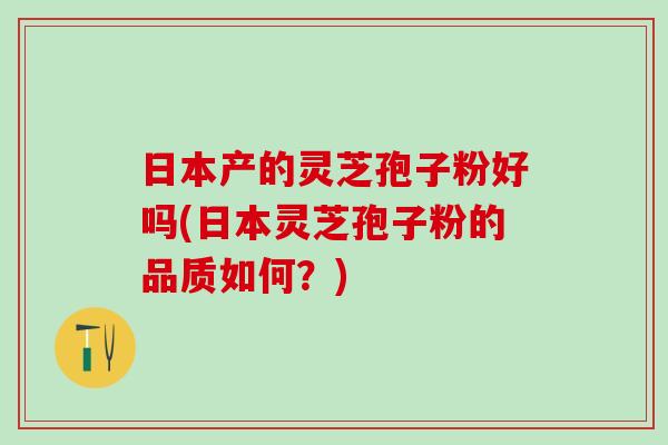 日本产的灵芝孢子粉好吗(日本灵芝孢子粉的品质如何?) 日本产的灵芝孢子粉好吗(日本灵芝孢子粉的品质如何?)