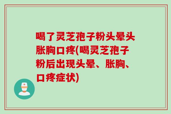 喝了灵芝孢子粉头晕头胀胸口疼(喝灵芝孢子粉后出现头晕、胀胸、口疼症状) 喝了灵芝孢子粉头晕头胀胸口疼(喝灵芝孢子粉后出现头晕、胀胸、口疼症状)