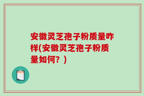 安徽灵芝孢子粉质量咋样(安徽灵芝孢子粉质量如何？)