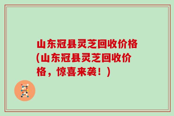 山东冠县灵芝回收价格(山东冠县灵芝回收价格,惊喜来袭!) 山东冠县灵芝回收价格(山东冠县灵芝回收价格,惊喜来袭!)