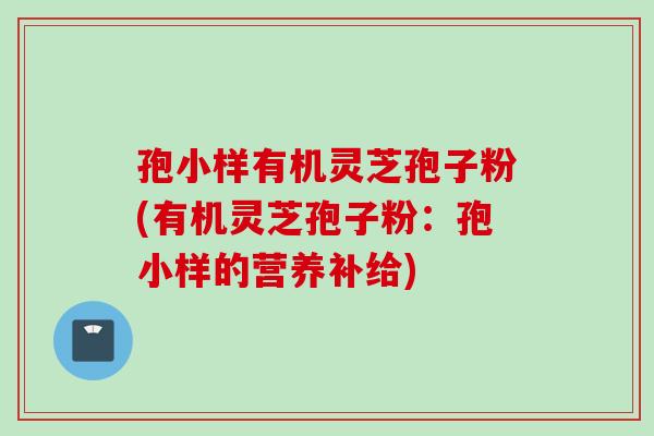 孢小样有机灵芝孢子粉(有机灵芝孢子粉:孢小样的营养补给) 孢小样有机灵芝孢子粉(有机灵芝孢子粉:孢小样的营养补给)
