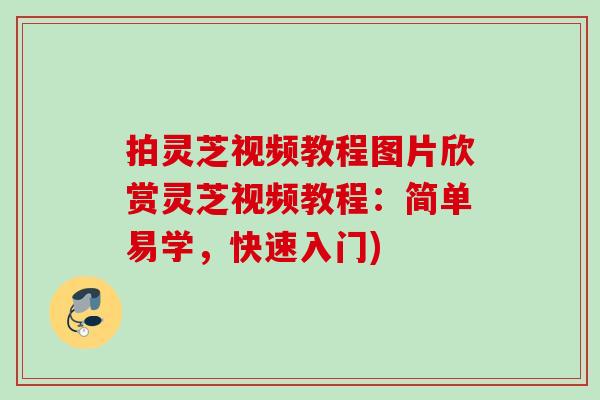 拍灵芝视频教程图片欣赏灵芝视频教程:简单易学,快速入门) 拍灵芝视频教程图片欣赏灵芝视频教程:简单易学,快速入门)