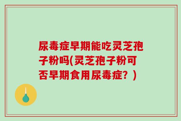 尿毒症早期能吃灵芝孢子粉吗(灵芝孢子粉可否早期食用尿毒症?) 尿毒症早期能吃灵芝孢子粉吗(灵芝孢子粉可否早期食用尿毒症?)