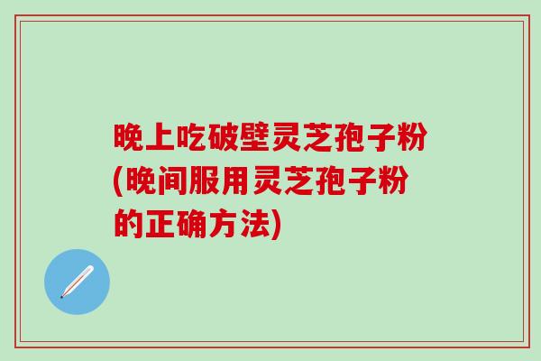 晚上吃破壁灵芝孢子粉(晚间服用灵芝孢子粉的正确方法) 晚上吃破壁灵芝孢子粉(晚间服用灵芝孢子粉的正确方法)