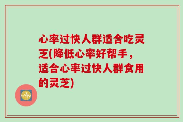 心率过快人群适合吃灵芝(降低心率好帮手,适合心率过快人群食用的灵芝) 心率过快人群适合吃灵芝(降低心率好帮手,适合心率过快人群食用的灵芝)