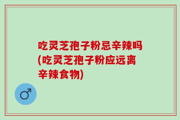 吃灵芝孢子粉忌辛辣吗(吃灵芝孢子粉应远离辛辣食物)