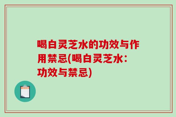 喝白灵芝水的功效与作用禁忌(喝白灵芝水:功效与禁忌) 喝白灵芝水的功效与作用禁忌(喝白灵芝水:功效与禁忌)