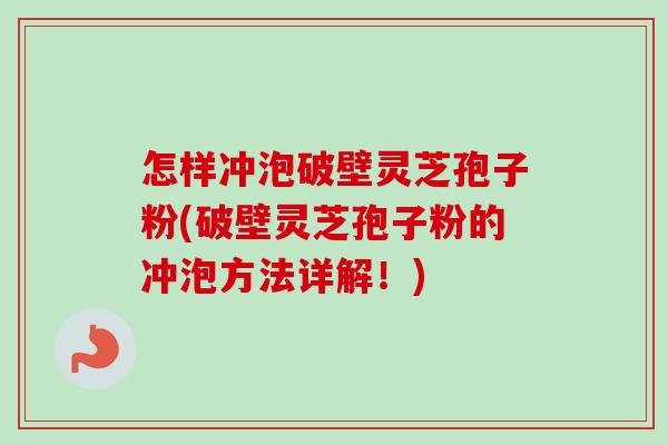 怎样冲泡破壁灵芝孢子粉(破壁灵芝孢子粉的冲泡方法详解!) 怎样冲泡破壁灵芝孢子粉(破壁灵芝孢子粉的冲泡方法详解!)