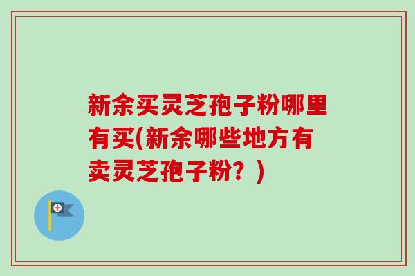 新余买灵芝孢子粉哪里有买(新余哪些地方有卖灵芝孢子粉?) 新余买灵芝孢子粉哪里有买(新余哪些地方有卖灵芝孢子粉?)