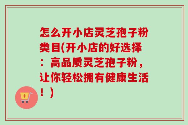 怎么开小店灵芝孢子粉类目(开小店的好选择:高品质灵芝孢子粉,让你轻松拥有健康生活!) 怎么开小店灵芝孢子粉类目(开小店的好选择:高品质灵芝孢子粉,让你轻松拥有健康生活!)