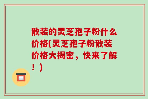 散装的灵芝孢子粉什么价格(灵芝孢子粉散装价格大揭密,快来了解!) 散装的灵芝孢子粉什么价格(灵芝孢子粉散装价格大揭密,快来了解!)
