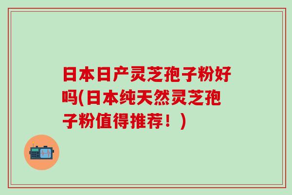 日本日产灵芝孢子粉好吗(日本纯天然灵芝孢子粉值得推荐!) 日本日产灵芝孢子粉好吗(日本纯天然灵芝孢子粉值得推荐!)