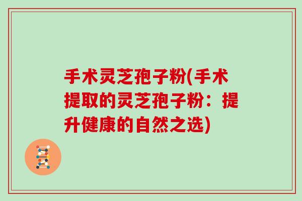 手术灵芝孢子粉(手术提取的灵芝孢子粉：提升健康的自然之选)