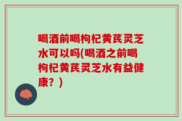 喝酒前喝枸杞黄芪灵芝水可以吗(喝酒之前喝枸杞黄芪灵芝水有益健康?) 喝酒前喝枸杞黄芪灵芝水可以吗(喝酒之前喝枸杞黄芪灵芝水有益健康?)