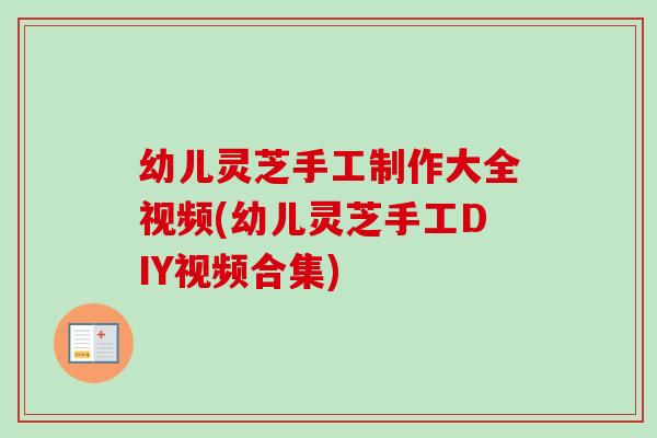幼儿灵芝手工制作大全视频(幼儿灵芝手工DIY视频合集) 幼儿灵芝手工制作大全视频(幼儿灵芝手工DIY视频合集)