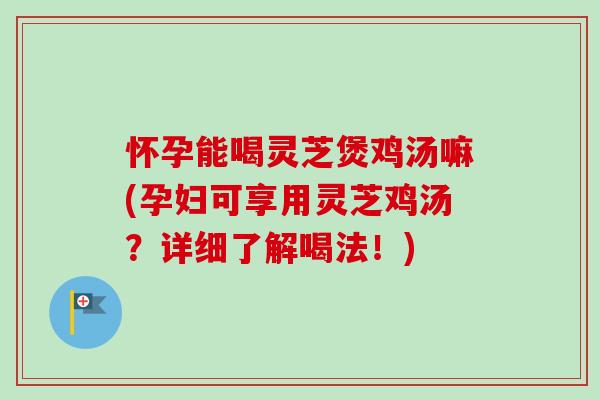 怀孕能喝灵芝煲鸡汤嘛(孕妇可享用灵芝鸡汤?详细了解喝法!) 怀孕能喝灵芝煲鸡汤嘛(孕妇可享用灵芝鸡汤?详细了解喝法!)