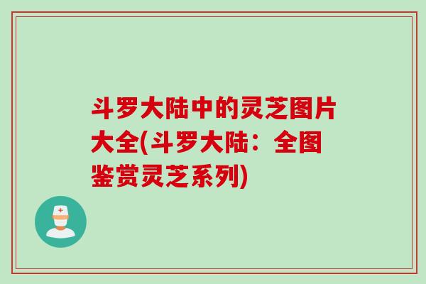 斗罗大陆中的灵芝图片大全(斗罗大陆:全图鉴赏灵芝系列) 斗罗大陆中的灵芝图片大全(斗罗大陆:全图鉴赏灵芝系列)