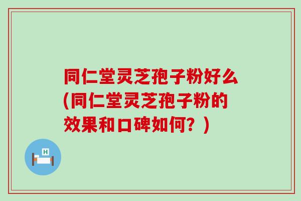 同仁堂灵芝孢子粉好么(同仁堂灵芝孢子粉的效果和口碑如何?) 同仁堂灵芝孢子粉好么(同仁堂灵芝孢子粉的效果和口碑如何?)