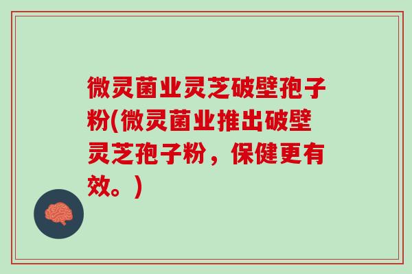 微灵菌业灵芝破壁孢子粉(微灵菌业推出破壁灵芝孢子粉,保健更有效。) 微灵菌业灵芝破壁孢子粉(微灵菌业推出破壁灵芝孢子粉,保健更有效。)
