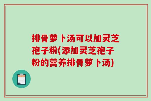 排骨萝卜汤可以加灵芝孢子粉(添加灵芝孢子粉的营养排骨萝卜汤)