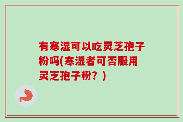 有寒湿可以吃灵芝孢子粉吗(寒湿者可否服用灵芝孢子粉？)