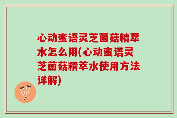 心动蜜语灵芝菌菇精萃水怎么用(心动蜜语灵芝菌菇精萃水使用方法详解) 心动蜜语灵芝菌菇精萃水怎么用(心动蜜语灵芝菌菇精萃水使用方法详解)