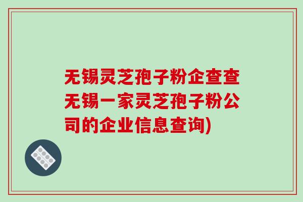 无锡灵芝孢子粉企查查无锡一家灵芝孢子粉公司的企业信息查询) 无锡灵芝孢子粉企查查无锡一家灵芝孢子粉公司的企业信息查询)