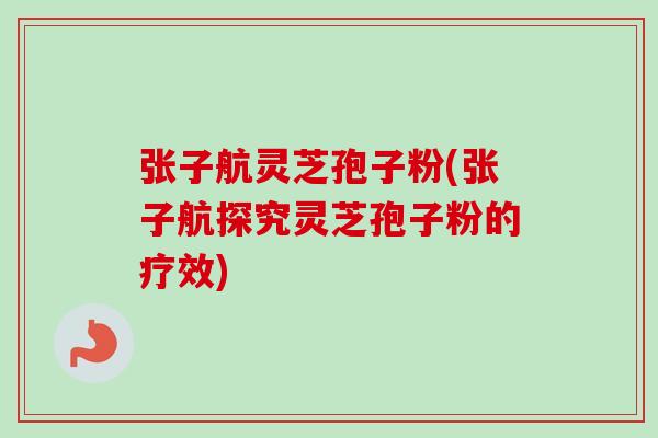 张子航灵芝孢子粉(张子航探究灵芝孢子粉的疗效) 张子航灵芝孢子粉(张子航探究灵芝孢子粉的疗效)
