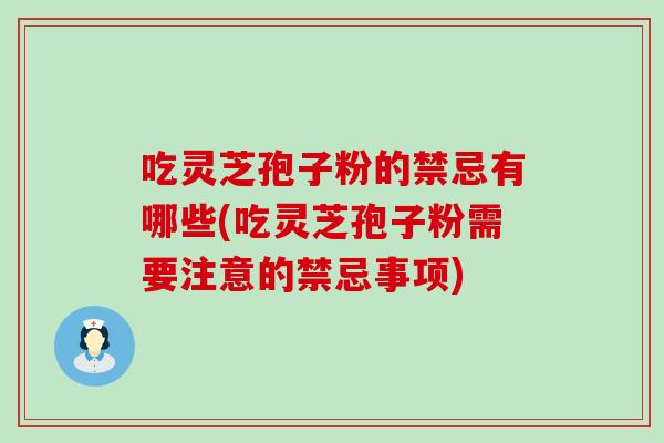 吃灵芝孢子粉的禁忌有哪些(吃灵芝孢子粉需要注意的禁忌事项) 吃灵芝孢子粉的禁忌有哪些(吃灵芝孢子粉需要注意的禁忌事项)