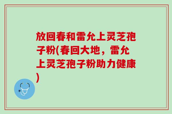 放回春和雷允上灵芝孢子粉(春回大地,雷允上灵芝孢子粉助力健康) 放回春和雷允上灵芝孢子粉(春回大地,雷允上灵芝孢子粉助力健康)