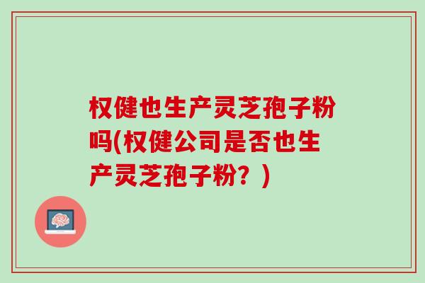 权健也生产灵芝孢子粉吗(权健公司是否也生产灵芝孢子粉?) 权健也生产灵芝孢子粉吗(权健公司是否也生产灵芝孢子粉?)