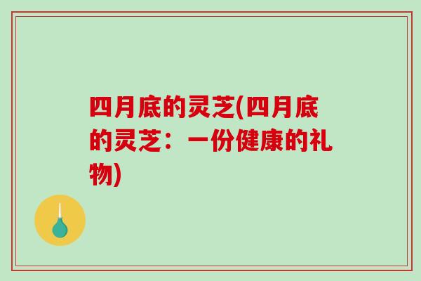 四月底的灵芝(四月底的灵芝:一份健康的礼物) 四月底的灵芝(四月底的灵芝:一份健康的礼物)