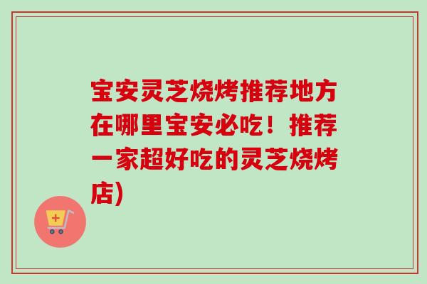 宝安灵芝烧烤推荐地方在哪里宝安必吃!推荐一家超好吃的灵芝烧烤店) 宝安灵芝烧烤推荐地方在哪里宝安必吃!推荐一家超好吃的灵芝烧烤店)