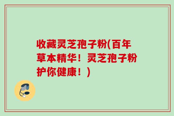 收藏灵芝孢子粉(百年草本精华!灵芝孢子粉护你健康!) 收藏灵芝孢子粉(百年草本精华!灵芝孢子粉护你健康!)