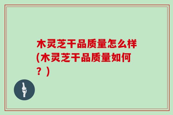 木灵芝干品质量怎么样(木灵芝干品质量如何?) 木灵芝干品质量怎么样(木灵芝干品质量如何?)