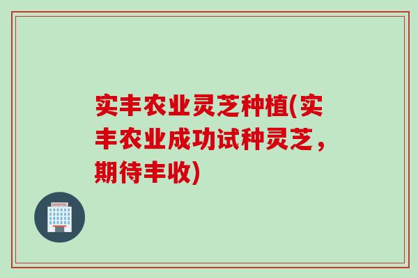 实丰农业灵芝种植(实丰农业成功试种灵芝,期待丰收) 实丰农业灵芝种植(实丰农业成功试种灵芝,期待丰收)