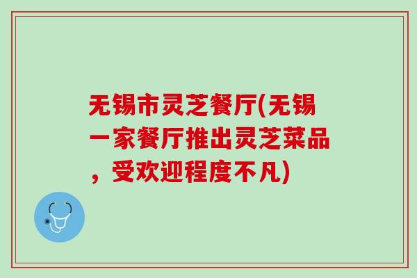 无锡市灵芝餐厅(无锡一家餐厅推出灵芝菜品,受欢迎程度不凡) 无锡市灵芝餐厅(无锡一家餐厅推出灵芝菜品,受欢迎程度不凡)