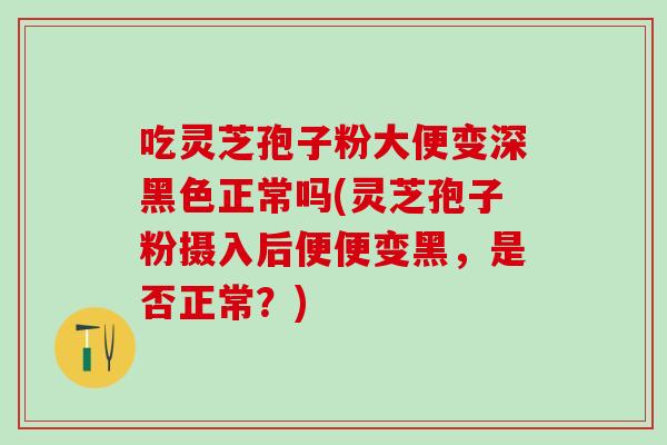 吃灵芝孢子粉大便变深黑色正常吗(灵芝孢子粉摄入后便便变黑,是否正常?) 吃灵芝孢子粉大便变深黑色正常吗(灵芝孢子粉摄入后便便变黑,是否正常?)