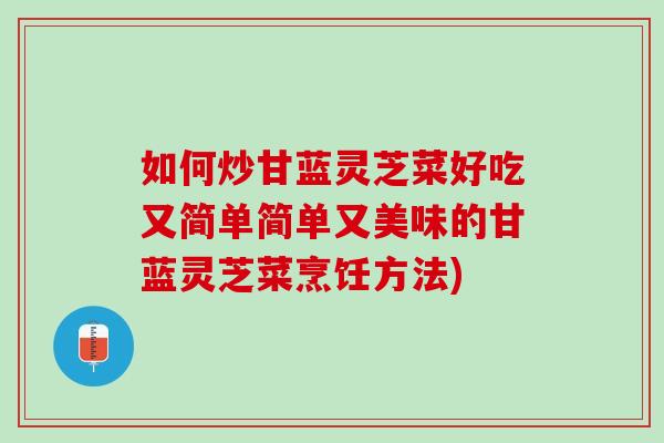 如何炒甘蓝灵芝菜好吃又简单简单又美味的甘蓝灵芝菜烹饪方法)
