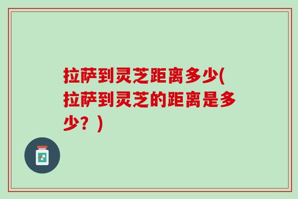 拉萨到灵芝距离多少(拉萨到灵芝的距离是多少?) 拉萨到灵芝距离多少(拉萨到灵芝的距离是多少?)