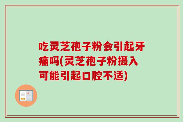 吃灵芝孢子粉会引起牙痛吗(灵芝孢子粉摄入可能引起口腔不适) 吃灵芝孢子粉会引起牙痛吗(灵芝孢子粉摄入可能引起口腔不适)
