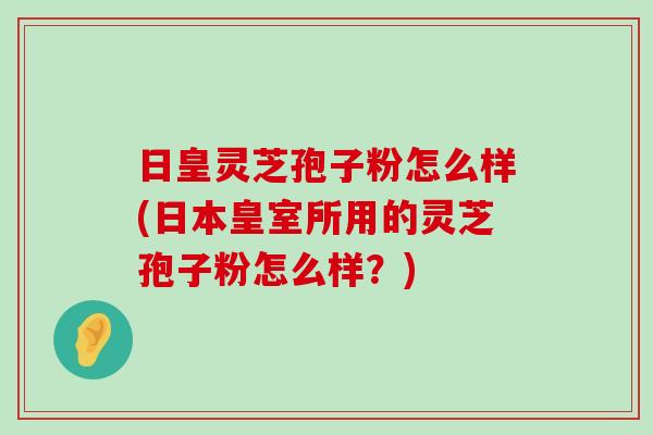 日皇灵芝孢子粉怎么样(日本皇室所用的灵芝孢子粉怎么样?) 日皇灵芝孢子粉怎么样(日本皇室所用的灵芝孢子粉怎么样?)