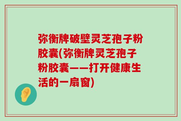 弥衡牌破壁灵芝孢子粉胶囊(弥衡牌灵芝孢子粉胶囊——打开健康生活的一扇窗) 弥衡牌破壁灵芝孢子粉胶囊(弥衡牌灵芝孢子粉胶囊——打开健康生活的一扇窗)