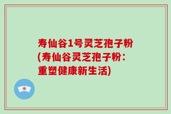 寿仙谷1号灵芝孢子粉(寿仙谷灵芝孢子粉:重塑健康新生活) 寿仙谷1号灵芝孢子粉(寿仙谷灵芝孢子粉:重塑健康新生活)