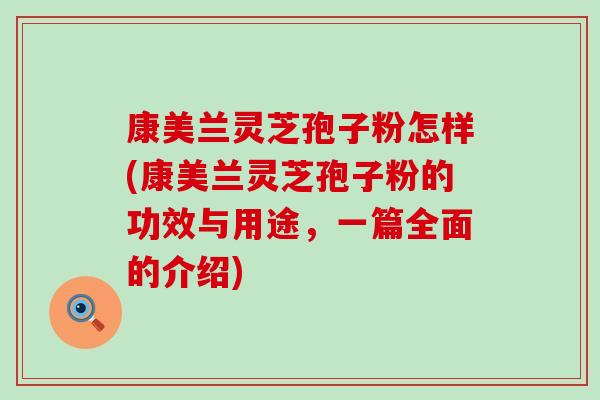 康美兰灵芝孢子粉怎样(康美兰灵芝孢子粉的功效与用途,一篇全面的介绍) 康美兰灵芝孢子粉怎样(康美兰灵芝孢子粉的功效与用途,一篇全面的介绍)