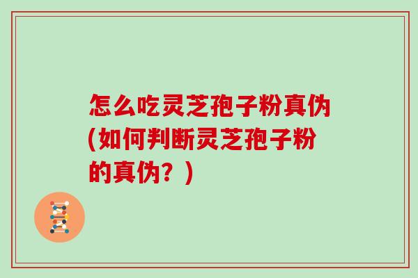 怎么吃灵芝孢子粉真伪(如何判断灵芝孢子粉的真伪?) 怎么吃灵芝孢子粉真伪(如何判断灵芝孢子粉的真伪?)