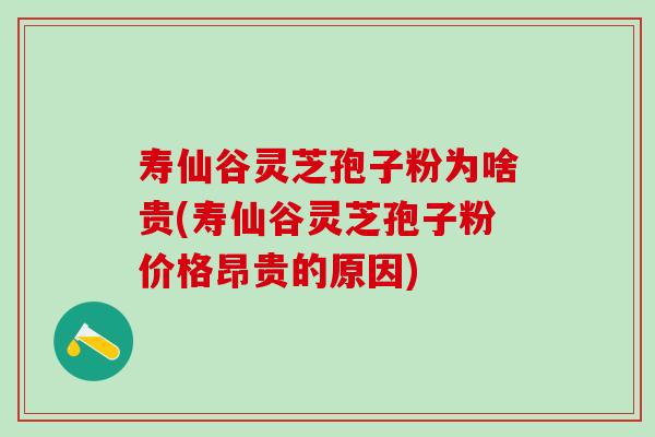 寿仙谷灵芝孢子粉为啥贵(寿仙谷灵芝孢子粉价格昂贵的原因)